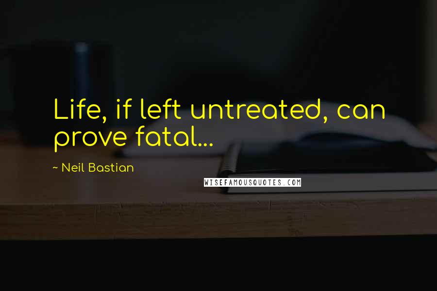 Neil Bastian Quotes: Life, if left untreated, can prove fatal...