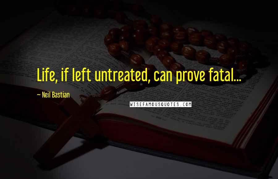 Neil Bastian Quotes: Life, if left untreated, can prove fatal...