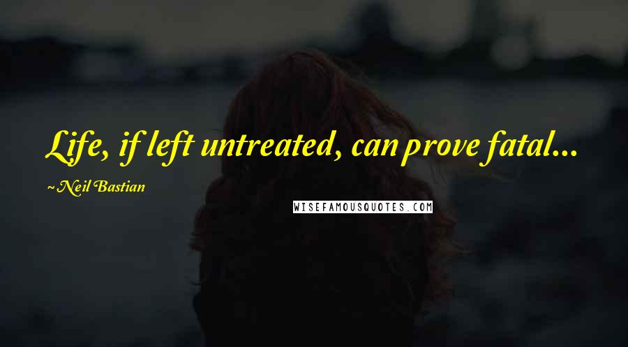 Neil Bastian Quotes: Life, if left untreated, can prove fatal...