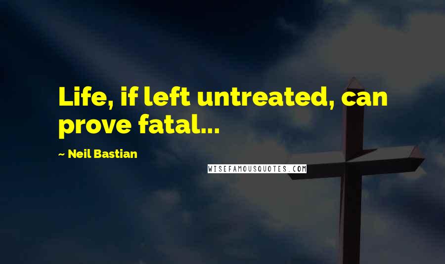 Neil Bastian Quotes: Life, if left untreated, can prove fatal...