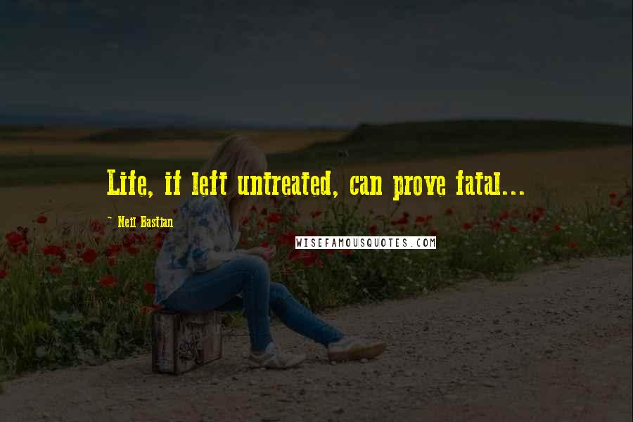 Neil Bastian Quotes: Life, if left untreated, can prove fatal...