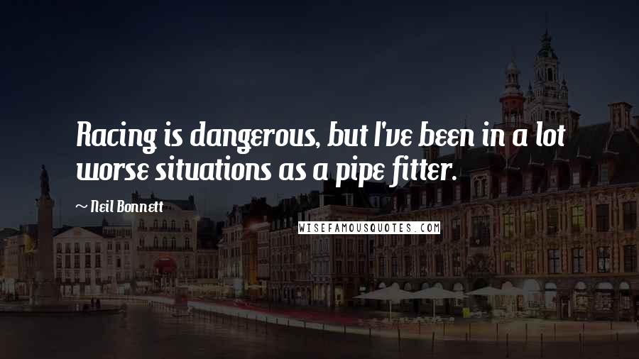 Neil Bonnett Quotes: Racing is dangerous, but I've been in a lot worse situations as a pipe fitter.