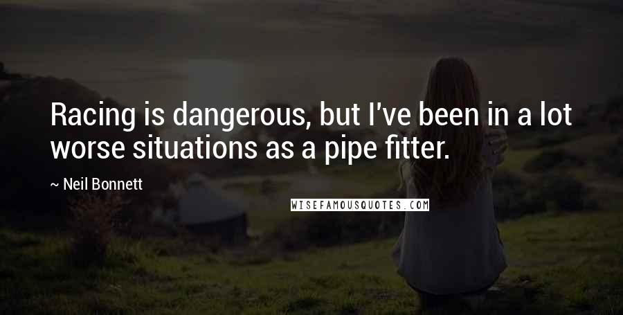 Neil Bonnett Quotes: Racing is dangerous, but I've been in a lot worse situations as a pipe fitter.