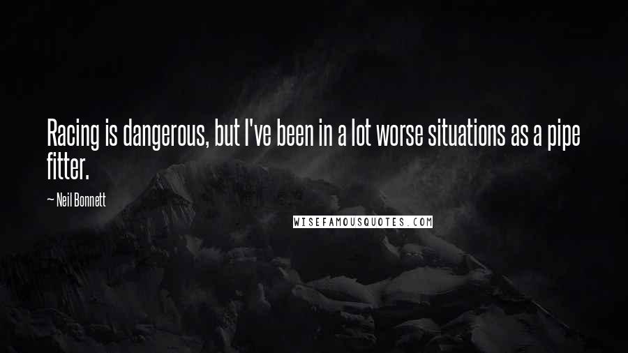 Neil Bonnett Quotes: Racing is dangerous, but I've been in a lot worse situations as a pipe fitter.