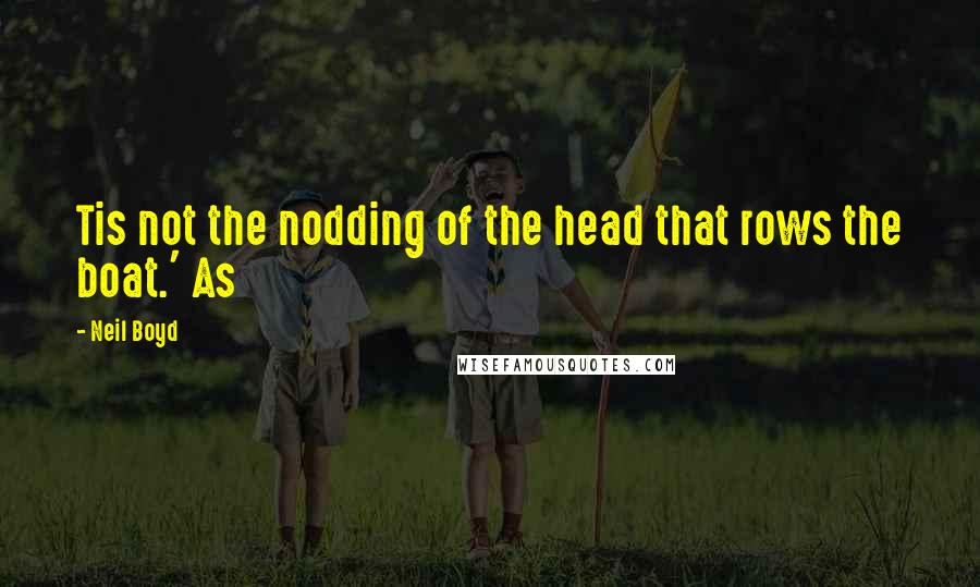 Neil Boyd Quotes: Tis not the nodding of the head that rows the boat.' As