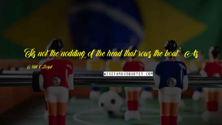 Neil Boyd Quotes: Tis not the nodding of the head that rows the boat.' As