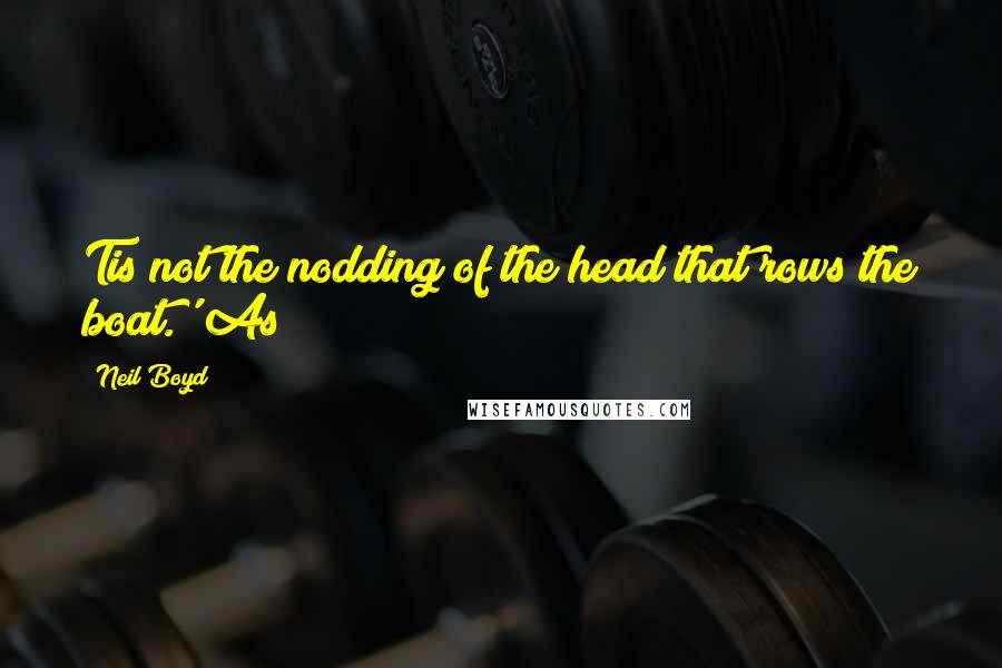 Neil Boyd Quotes: Tis not the nodding of the head that rows the boat.' As