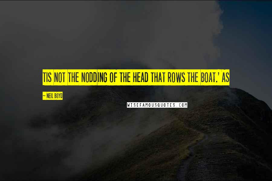 Neil Boyd Quotes: Tis not the nodding of the head that rows the boat.' As