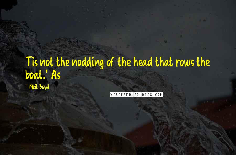 Neil Boyd Quotes: Tis not the nodding of the head that rows the boat.' As