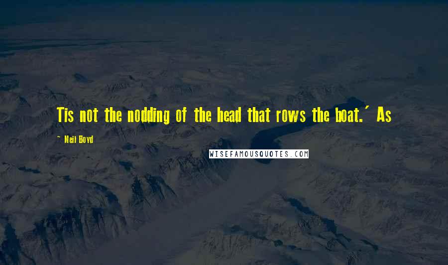 Neil Boyd Quotes: Tis not the nodding of the head that rows the boat.' As