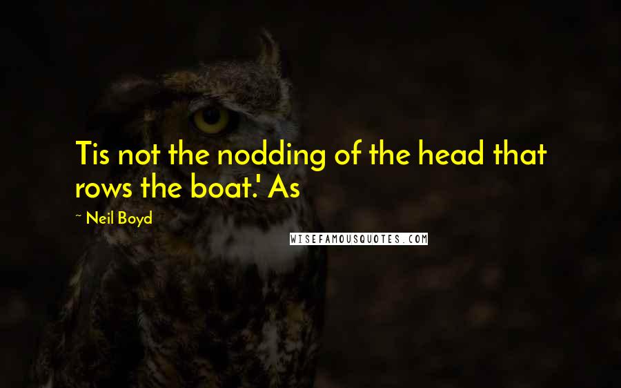 Neil Boyd Quotes: Tis not the nodding of the head that rows the boat.' As