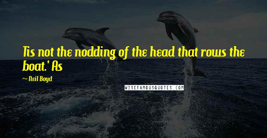 Neil Boyd Quotes: Tis not the nodding of the head that rows the boat.' As