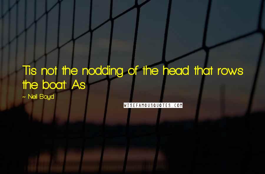 Neil Boyd Quotes: Tis not the nodding of the head that rows the boat.' As