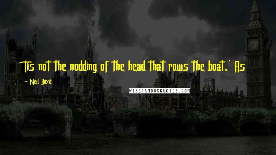 Neil Boyd Quotes: Tis not the nodding of the head that rows the boat.' As