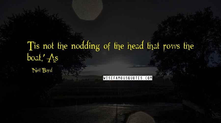 Neil Boyd Quotes: Tis not the nodding of the head that rows the boat.' As
