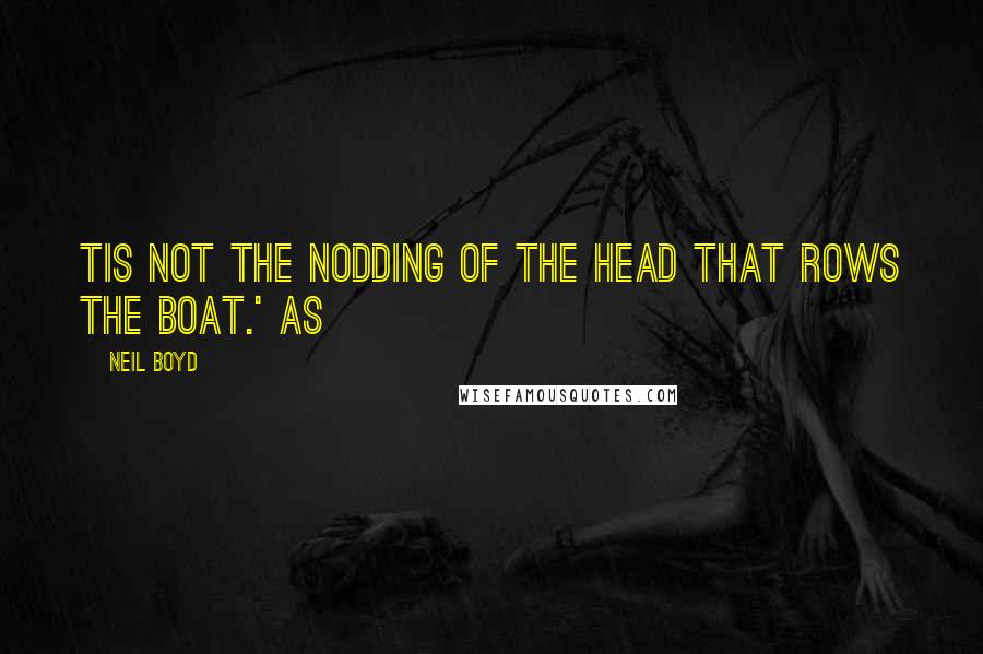 Neil Boyd Quotes: Tis not the nodding of the head that rows the boat.' As