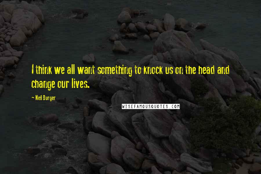Neil Burger Quotes: I think we all want something to knock us on the head and change our lives.