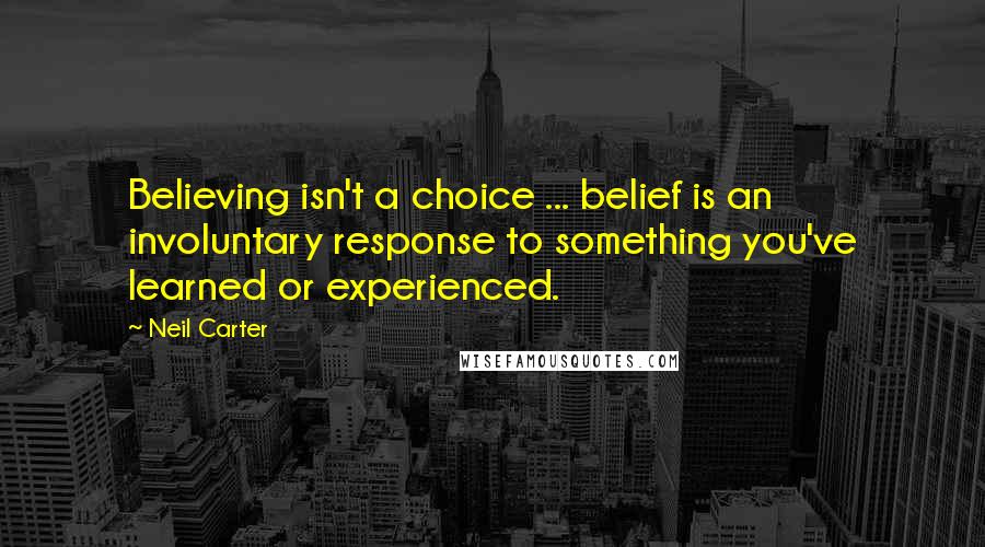 Neil Carter Quotes: Believing isn't a choice ... belief is an involuntary response to something you've learned or experienced.