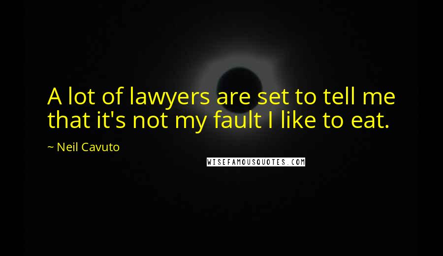 Neil Cavuto Quotes: A lot of lawyers are set to tell me that it's not my fault I like to eat.