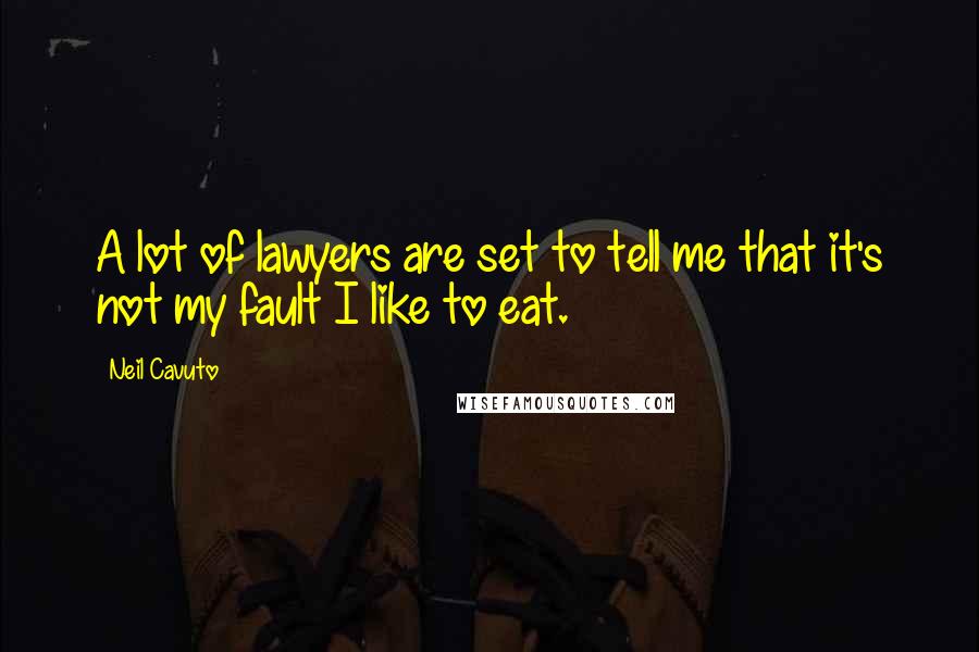 Neil Cavuto Quotes: A lot of lawyers are set to tell me that it's not my fault I like to eat.