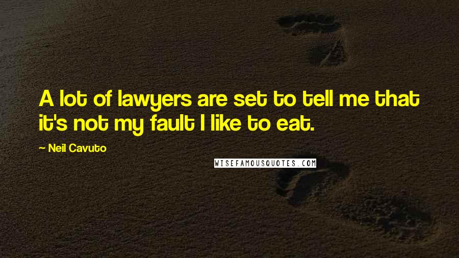 Neil Cavuto Quotes: A lot of lawyers are set to tell me that it's not my fault I like to eat.