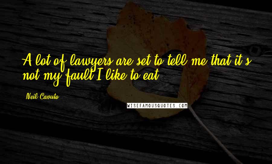 Neil Cavuto Quotes: A lot of lawyers are set to tell me that it's not my fault I like to eat.