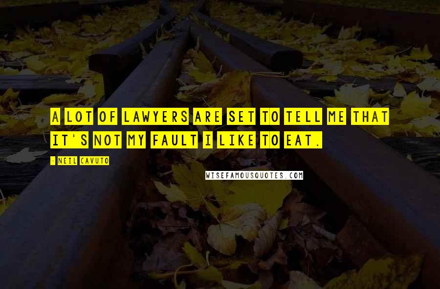 Neil Cavuto Quotes: A lot of lawyers are set to tell me that it's not my fault I like to eat.