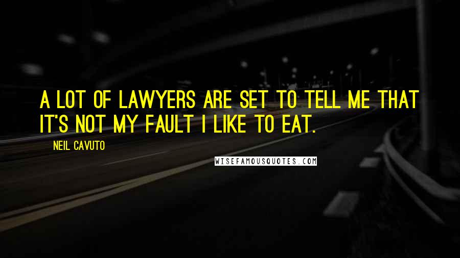 Neil Cavuto Quotes: A lot of lawyers are set to tell me that it's not my fault I like to eat.