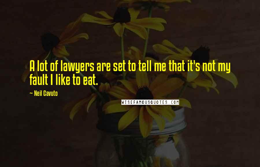 Neil Cavuto Quotes: A lot of lawyers are set to tell me that it's not my fault I like to eat.