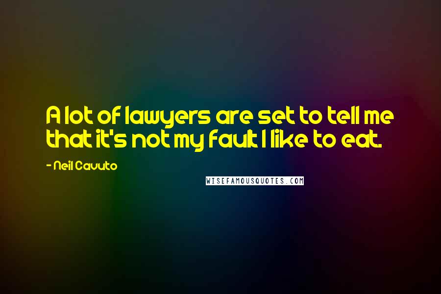 Neil Cavuto Quotes: A lot of lawyers are set to tell me that it's not my fault I like to eat.