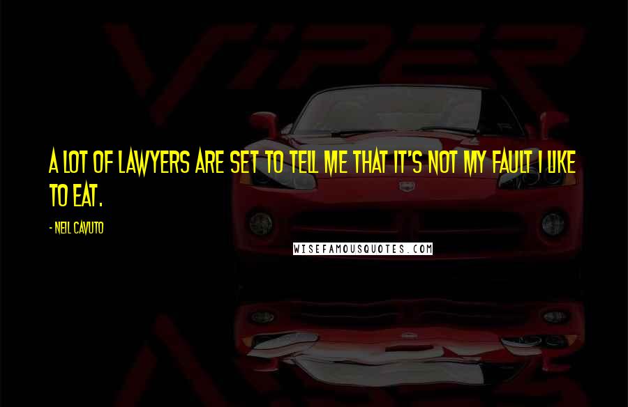 Neil Cavuto Quotes: A lot of lawyers are set to tell me that it's not my fault I like to eat.