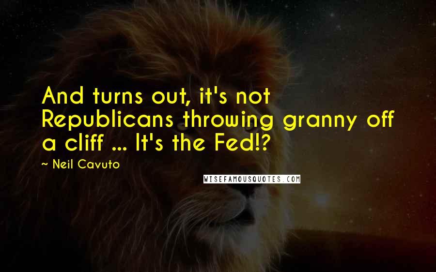 Neil Cavuto Quotes: And turns out, it's not Republicans throwing granny off a cliff ... It's the Fed!?