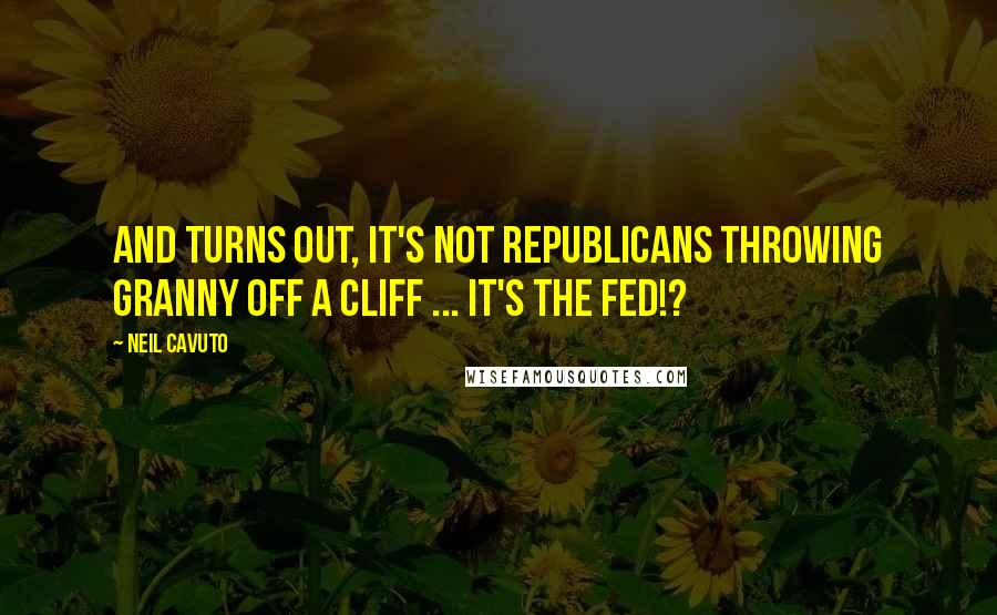 Neil Cavuto Quotes: And turns out, it's not Republicans throwing granny off a cliff ... It's the Fed!?
