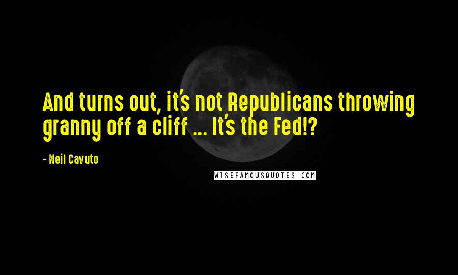 Neil Cavuto Quotes: And turns out, it's not Republicans throwing granny off a cliff ... It's the Fed!?