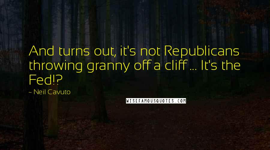 Neil Cavuto Quotes: And turns out, it's not Republicans throwing granny off a cliff ... It's the Fed!?