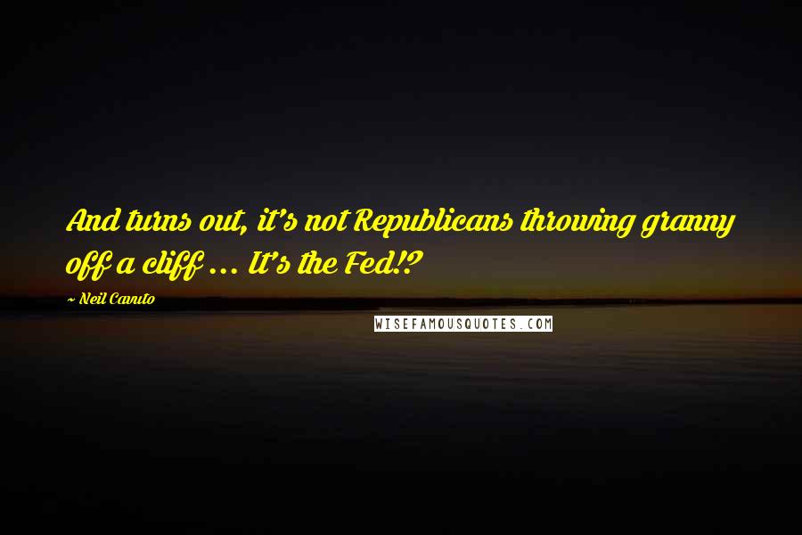 Neil Cavuto Quotes: And turns out, it's not Republicans throwing granny off a cliff ... It's the Fed!?