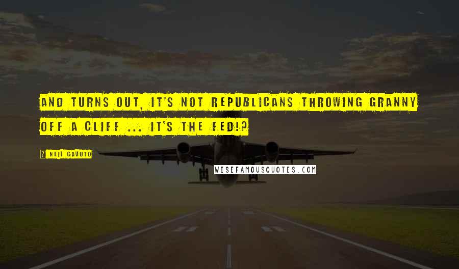 Neil Cavuto Quotes: And turns out, it's not Republicans throwing granny off a cliff ... It's the Fed!?