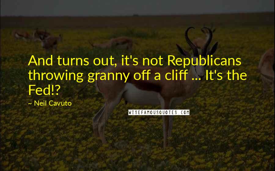 Neil Cavuto Quotes: And turns out, it's not Republicans throwing granny off a cliff ... It's the Fed!?