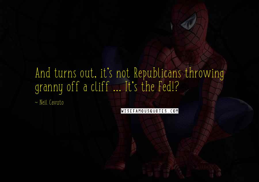 Neil Cavuto Quotes: And turns out, it's not Republicans throwing granny off a cliff ... It's the Fed!?