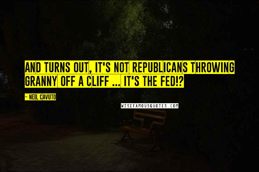 Neil Cavuto Quotes: And turns out, it's not Republicans throwing granny off a cliff ... It's the Fed!?
