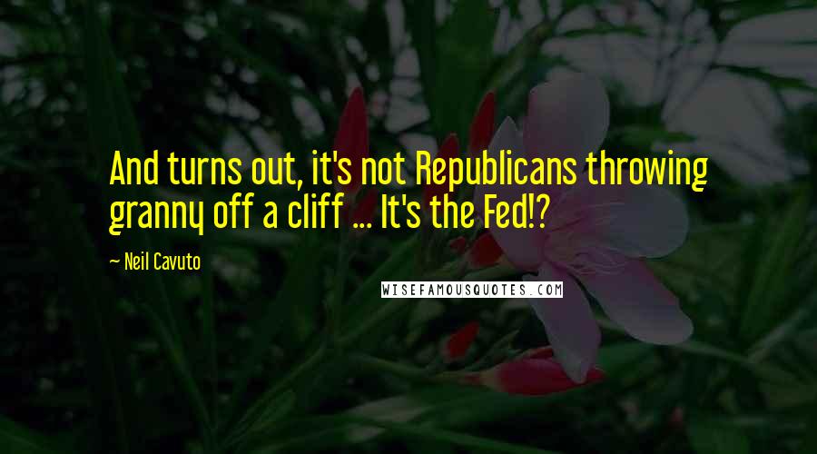 Neil Cavuto Quotes: And turns out, it's not Republicans throwing granny off a cliff ... It's the Fed!?