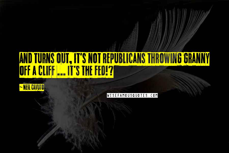 Neil Cavuto Quotes: And turns out, it's not Republicans throwing granny off a cliff ... It's the Fed!?