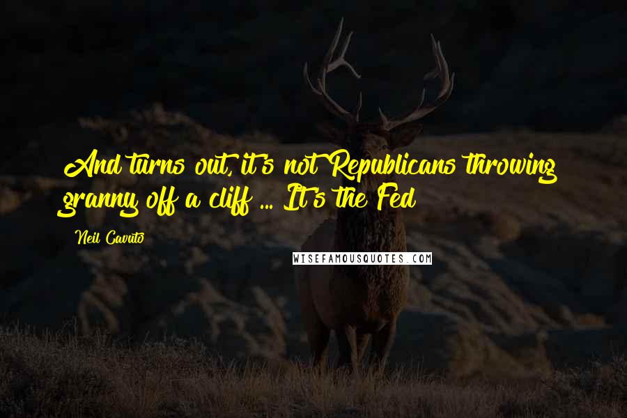 Neil Cavuto Quotes: And turns out, it's not Republicans throwing granny off a cliff ... It's the Fed!?