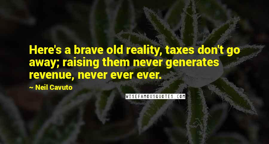 Neil Cavuto Quotes: Here's a brave old reality, taxes don't go away; raising them never generates revenue, never ever ever.