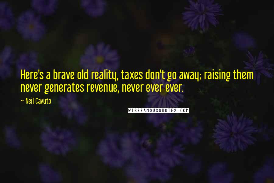 Neil Cavuto Quotes: Here's a brave old reality, taxes don't go away; raising them never generates revenue, never ever ever.