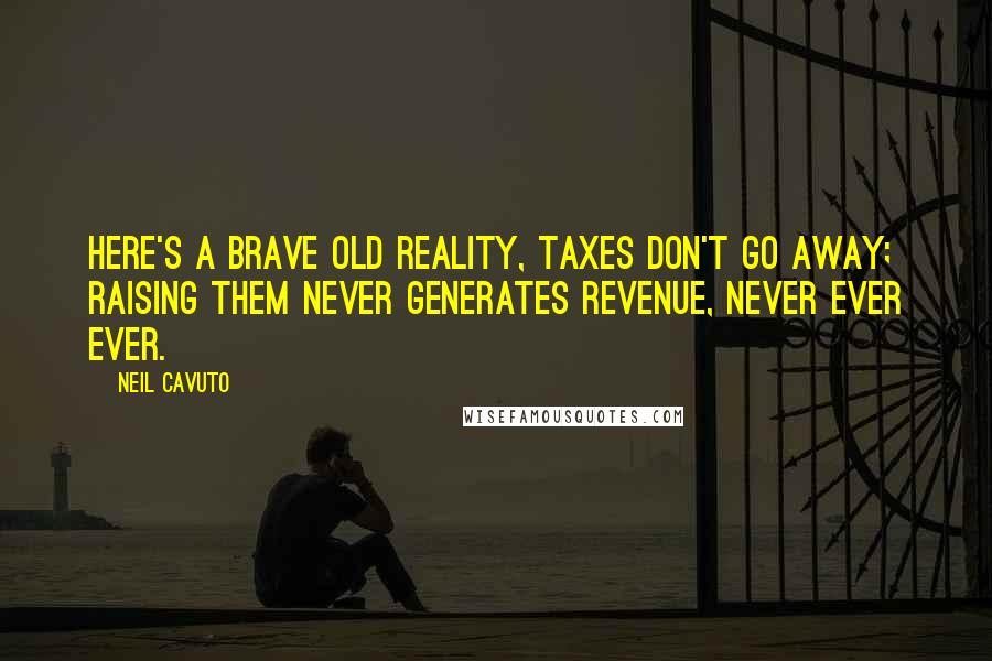 Neil Cavuto Quotes: Here's a brave old reality, taxes don't go away; raising them never generates revenue, never ever ever.