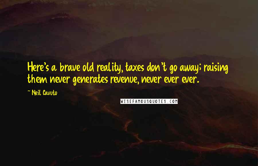 Neil Cavuto Quotes: Here's a brave old reality, taxes don't go away; raising them never generates revenue, never ever ever.