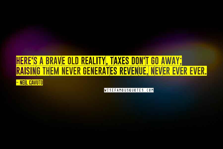 Neil Cavuto Quotes: Here's a brave old reality, taxes don't go away; raising them never generates revenue, never ever ever.