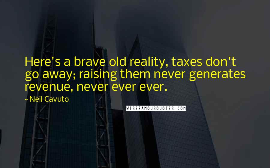 Neil Cavuto Quotes: Here's a brave old reality, taxes don't go away; raising them never generates revenue, never ever ever.