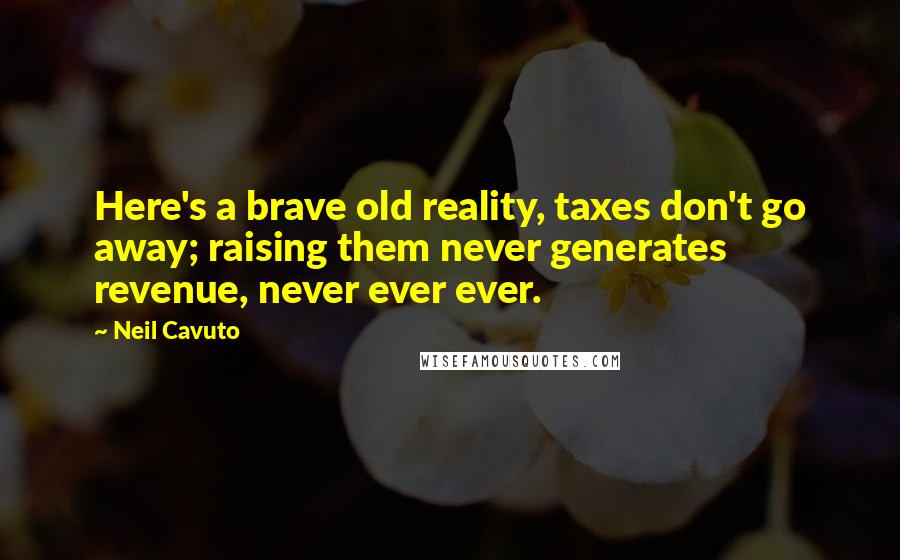 Neil Cavuto Quotes: Here's a brave old reality, taxes don't go away; raising them never generates revenue, never ever ever.